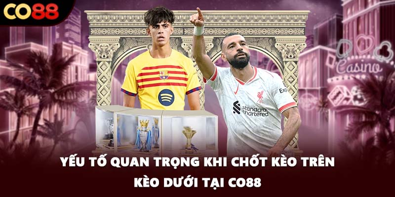 Yếu tố quan trọng khi chốt kèo trên kèo dưới tại CO88